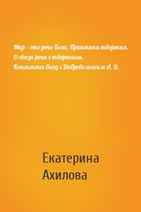 Мир – это речь Бога. Практика творения. О связи речи с творением. Конспекты бесед с Добровольским А. В.