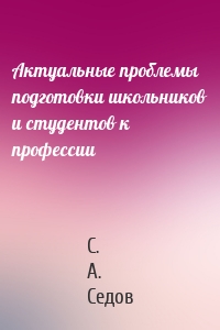 Актуальные проблемы подготовки школьников и студентов к профессии