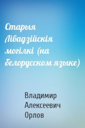 Обложка книги «Старыя Лiвадзiйскiя могiлкi (на белорусском языке)» — Владимир Алексеевич Орлов