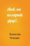 Валентин Лукич Чемерис - Агов, на полярній зірці!..