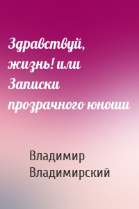 Здравствуй, жизнь! или Записки прозрачного юноши