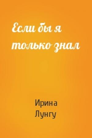 Обложка книги «Если бы я только знал» — Ирина Лунгу