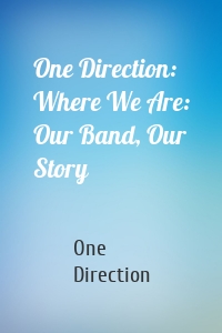 One Direction: Where We Are: Our Band, Our Story