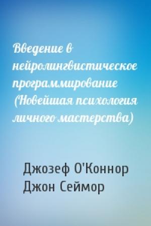 Обложка книги «Введение в нейролингвистическое программирование (Новейшая психология личного мастерства)» — Джозеф О'Коннор, Джон Сеймор