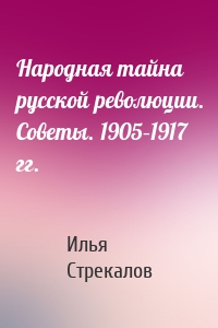 Народная тайна русской революции. Советы. 1905–1917 гг.