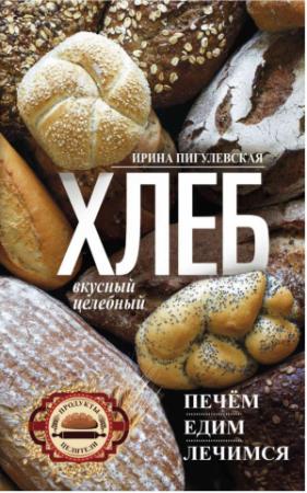 Обложка книги «Хлеб вкусный, целебный. Печем, едим, лечимся» — Ирина Пигулевская