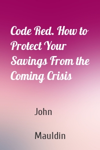 Code Red. How to Protect Your Savings From the Coming Crisis