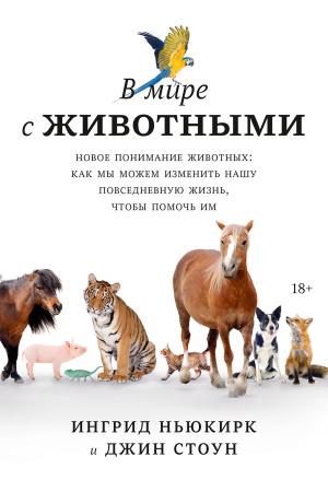 Обложка книги «В мире с животными. Новое понимание животных: как мы можем изменить нашу повседневную жизнь, чтобы помочь им» — Ингрид Ньюкирк, Джин Стоун