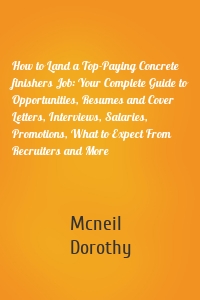 How to Land a Top-Paying Concrete finishers Job: Your Complete Guide to Opportunities, Resumes and Cover Letters, Interviews, Salaries, Promotions, What to Expect From Recruiters and More