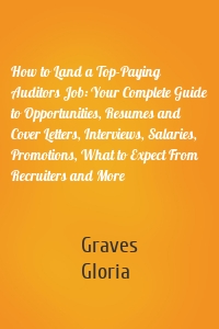 How to Land a Top-Paying Auditors Job: Your Complete Guide to Opportunities, Resumes and Cover Letters, Interviews, Salaries, Promotions, What to Expect From Recruiters and More