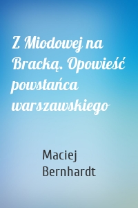 Z Miodowej na Bracką. Opowieść powstańca warszawskiego
