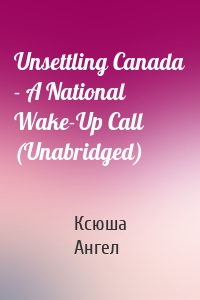 Unsettling Canada - A National Wake-Up Call (Unabridged)