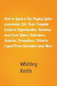 How to Land a Top-Paying Labor economists Job: Your Complete Guide to Opportunities, Resumes and Cover Letters, Interviews, Salaries, Promotions, What to Expect From Recruiters and More