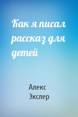 Обложка книги «Как я писал рассказ для детей» — Алекс Экслер