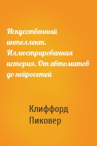 Искусственный интеллект. Иллюстрированная история. От автоматов до нейросетей