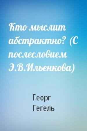 Обложка книги «Кто мыслит абстрактно? (С послесловием Э.В.Ильенкова)» — Георг Гегель