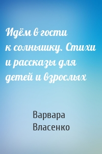 Идём в гости к солнышку. Стихи и рассказы для детей и взрослых