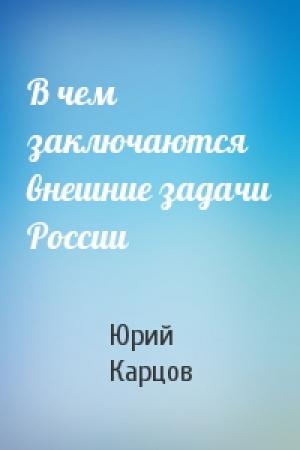 Обложка книги «В чем заключаются внешние задачи России» — Юрий Карцов