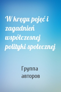 W kręgu pojęć i zagadnień współczesnej polityki społecznej