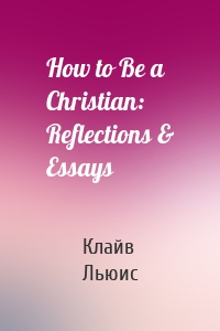 How to Be a Christian: Reflections & Essays