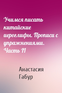 Учимся писать китайские иероглифы. Прописи с упражнениями. Часть II