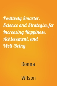 Positively Smarter. Science and Strategies for Increasing Happiness, Achievement, and Well-Being