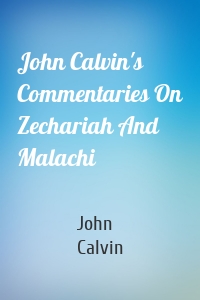 John Calvin's Commentaries On Zechariah And Malachi