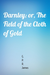 Darnley; or, The Field of the Cloth of Gold