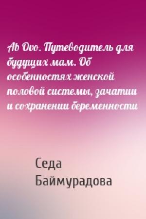 Обложка книги «Ab Ovo. Путеводитель для будущих мам. Об особенностях женской половой системы, зачатии и сохранении беременности» — Седа Баймурадова