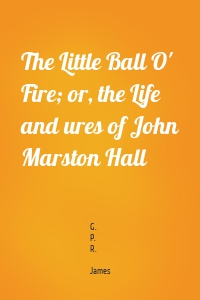 The Little Ball O' Fire; or, the Life and ures of John Marston Hall