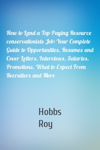 How to Land a Top-Paying Resource conservationists Job: Your Complete Guide to Opportunities, Resumes and Cover Letters, Interviews, Salaries, Promotions, What to Expect From Recruiters and More