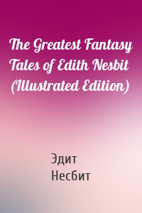 The Greatest Fantasy Tales of Edith Nesbit (Illustrated Edition)