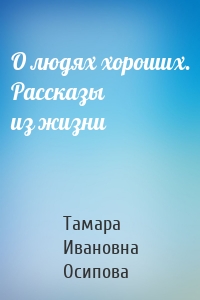 О людях хороших. Рассказы из жизни