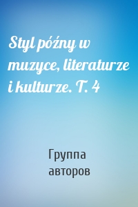 Styl późny w muzyce, literaturze i kulturze. T. 4