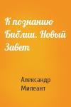 Александр Васильевич Милеант - К познанию Библии. Новый Завет