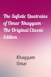 The Sufistic Quatrains of Omar Khayyam - The Original Classic Edition