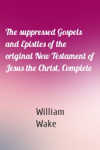 The suppressed Gospels and Epistles of the original New Testament of Jesus the Christ, Complete
