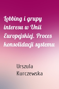 Lobbing i grupy interesu w Unii Europejskiej. Proces konsolidacji systemu