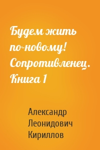 Будем жить по-новому! Сопротивленец. Книга 1