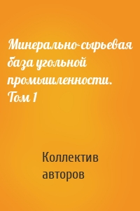 Минерально-сырьевая база угольной промышленности. Том 1