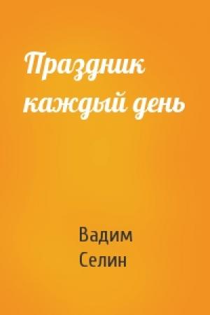 Обложка книги «Праздник каждый день» — Вадим Селин
