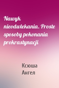 Nawyk nieodwlekania. Proste sposoby pokonania prokrastynacji