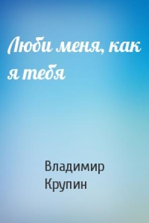 Обложка книги «Люби меня, как я тебя» — Крупин Владимир