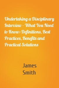 Undertaking a Disciplinary Interview - What You Need to Know: Definitions, Best Practices, Benefits and Practical Solutions