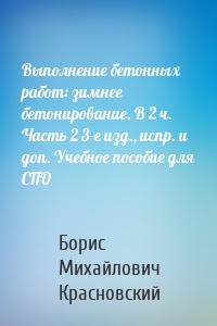 Выполнение бетонных работ: зимнее бетонирование. В 2 ч. Часть 2 3-е изд., испр. и доп. Учебное пособие для СПО