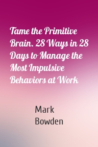 Tame the Primitive Brain. 28 Ways in 28 Days to Manage the Most Impulsive Behaviors at Work