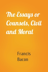 The Essays or Counsels, Civil and Moral