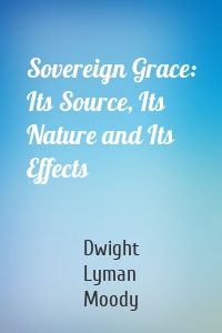 Sovereign Grace: Its Source, Its Nature and Its Effects