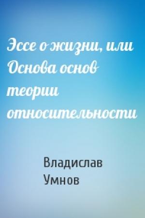Обложка книги «Эссе о жизни, или Основа основ теории относительности» — Владислав Умнов