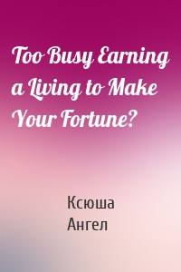 Too Busy Earning a Living to Make Your Fortune?